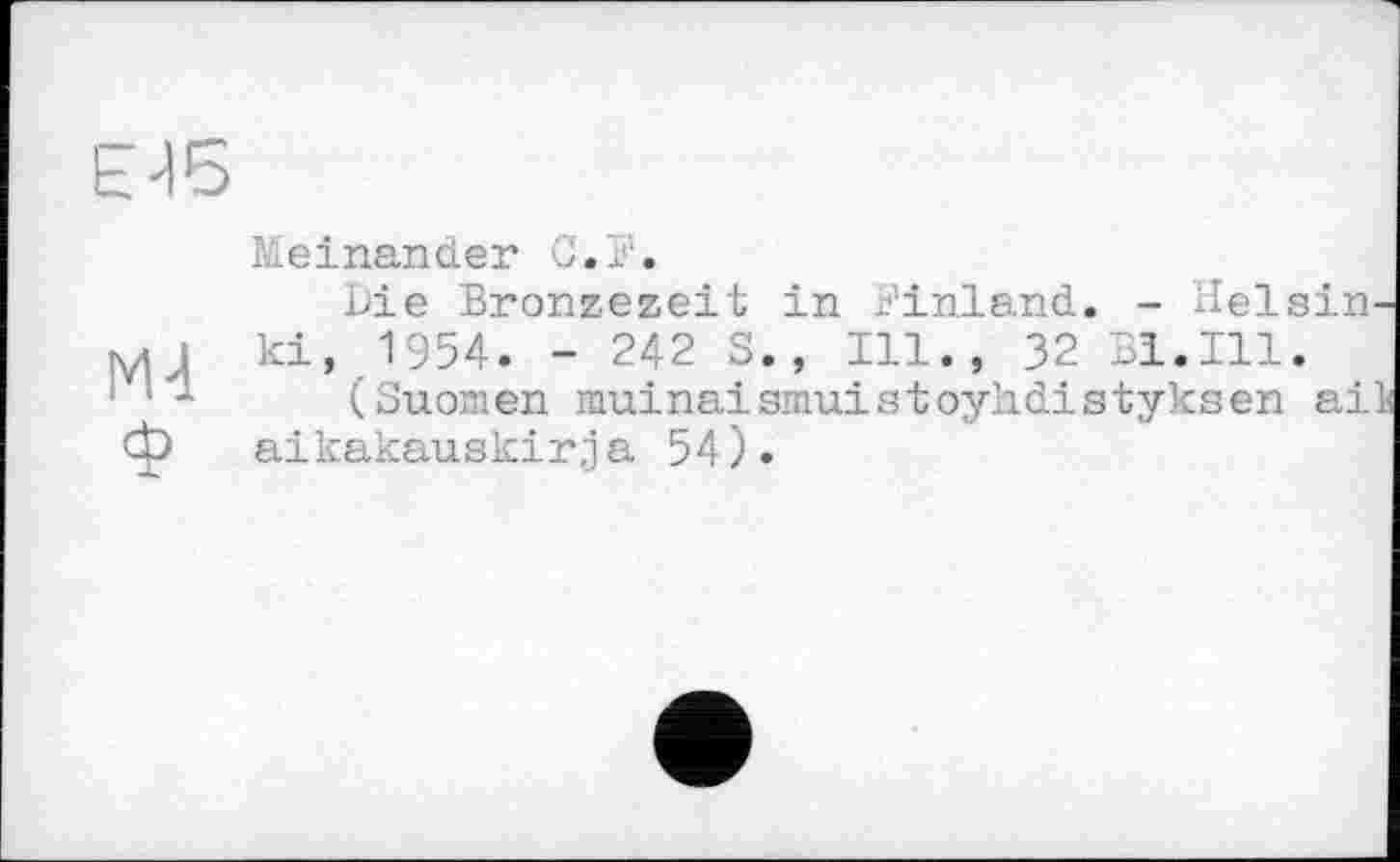 ﻿Е16
Meinander O.ï. Die Bronzezeit in Dinland. - Helsin
M 1 ki,,1954. - 242 S., Ill., 32 Di.Ill.
■	(Suomen muinaismuistoyhdistyksen ai
ф aikakauskirja 54).